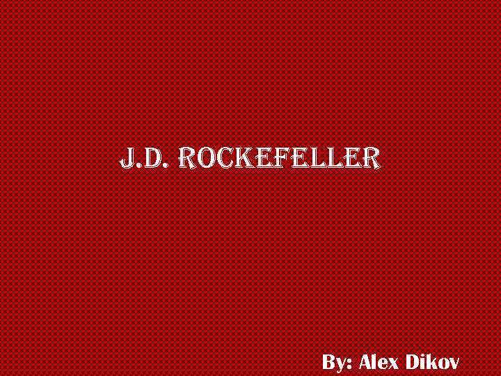 J. d. rockefeller By: Alex Dikov 