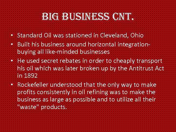 Big Business cnt. • Standard Oil was stationed in Cleveland, Ohio • Built his