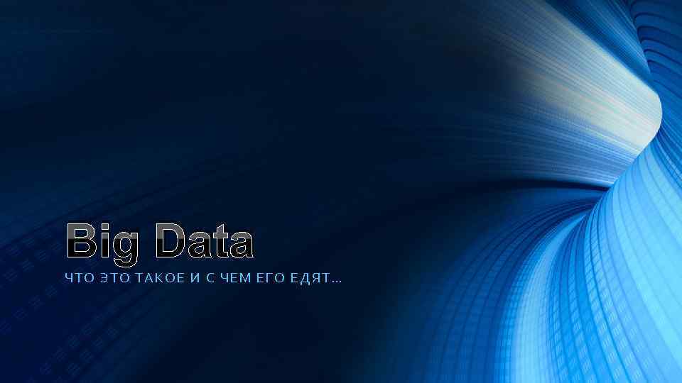 Big Data ЧТО Э ТО ТА КОЕ И С ЧЕ М ЕГО ЕДЯТ… 