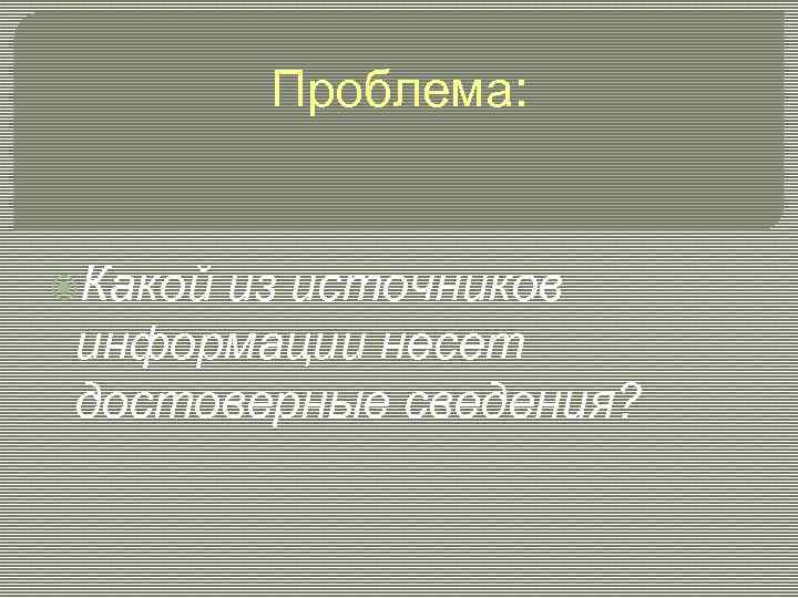 Проблема: Какой из источников информации несет достоверные сведения? 