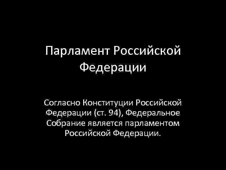 Парламент Российской Федерации Согласно Конституции Российской Федерации (ст. 94), Федеральное Собрание является парламентом Российской