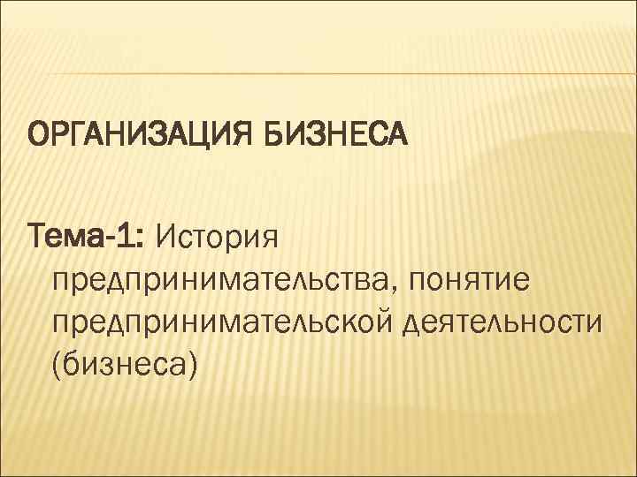 ОРГАНИЗАЦИЯ БИЗНЕСА Тема-1: История предпринимательства, понятие предпринимательской деятельности (бизнеса) 