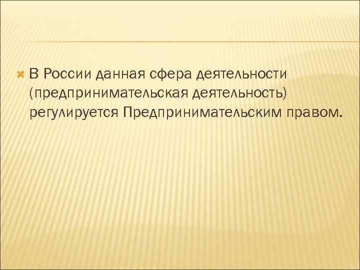  В России данная сфера деятельности (предпринимательская деятельность) регулируется Предпринимательским правом. 