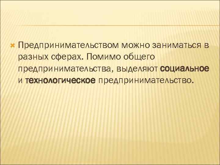  Предпринимательством можно заниматься в разных сферах. Помимо общего предпринимательства, выделяют социальное и технологическое