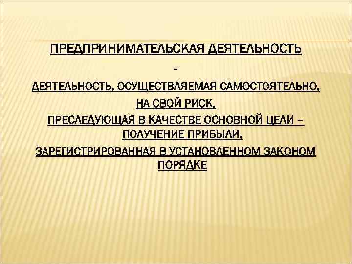 ПРЕДПРИНИМАТЕЛЬСКАЯ ДЕЯТЕЛЬНОСТЬ, ОСУЩЕСТВЛЯЕМАЯ САМОСТОЯТЕЛЬНО, НА СВОЙ РИСК, ПРЕСЛЕДУЮЩАЯ В КАЧЕСТВЕ ОСНОВНОЙ ЦЕЛИ – ПОЛУЧЕНИЕ