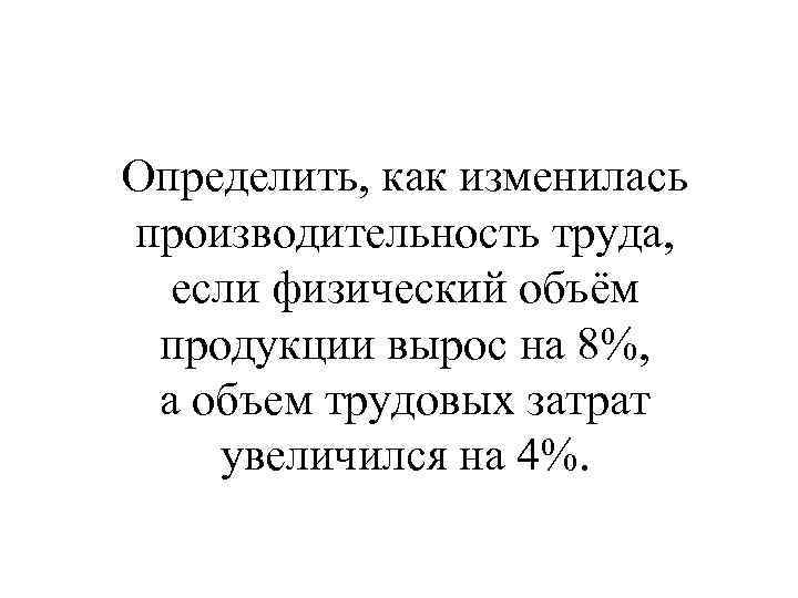 Определить, как изменилась производительность труда, если физический объём продукции вырос на 8%, а объем