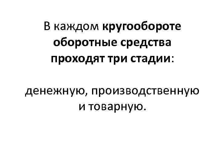 В каждом кругообороте оборотные средства проходят три стадии: денежную, производственную и товарную. 