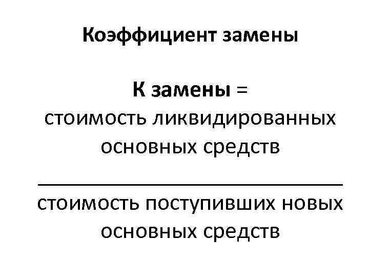 Коэффициент замены К замены = стоимость ликвидированных основных средств _____________ стоимость поступивших новых основных