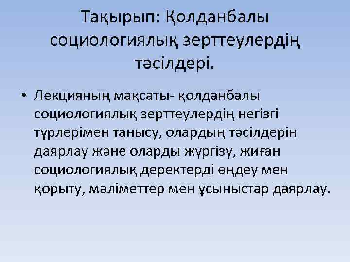 Тақырып: Қолданбалы социологиялық зерттеулердің тәсілдері. • Лекцияның мақсаты- қолданбалы социологиялық зерттеулердің негізгі түрлерімен танысу,