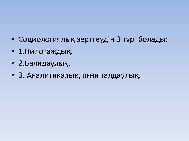  • • Социологиялық зерттеудің 3 түрі болады: 1. Пилотаждық. 2. Баяндаулық. 3. Аналитикалық,