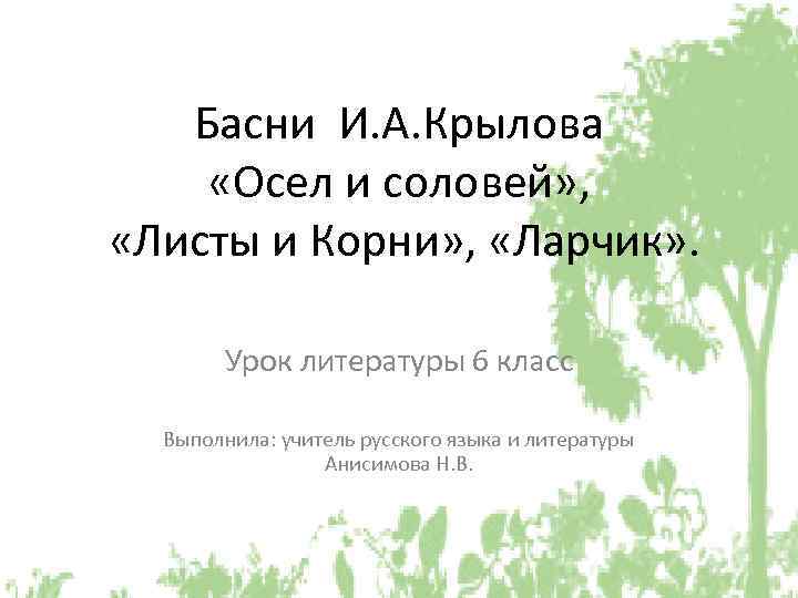 Басни И. А. Крылова «Осел и соловей» , «Листы и Корни» , «Ларчик» .