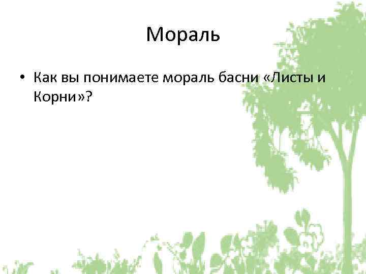 Мораль • Как вы понимаете мораль басни «Листы и Корни» ? 