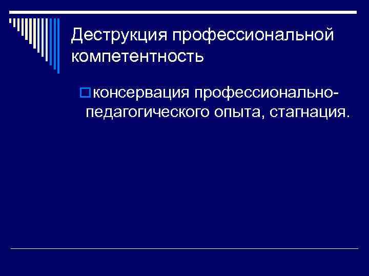 Деструкция профессиональной компетентность o консервация профессионально- педагогического опыта, стагнация. 