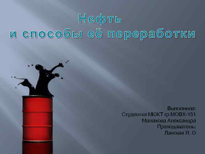 Нефть и способы её переработки Выполнила: Студентка МКЖТ гр. МОВХ-151 Малахова Александра Преподаватель: Ланская