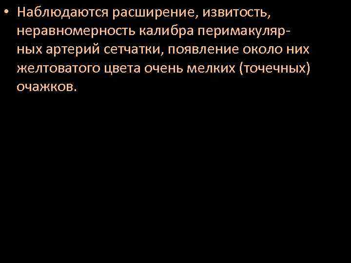  • Наблюдаются расширение, извитость, неравномерность калибра перимакулярных артерий сетчатки, появление около них желтоватого