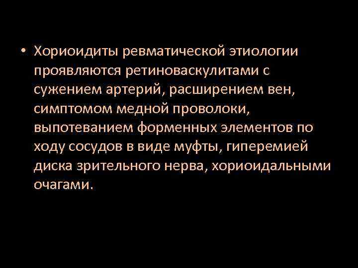  • Хориоидиты ревматической этиологии проявляются ретиноваскулитами с сужением артерий, расширением вен, симптомом медной
