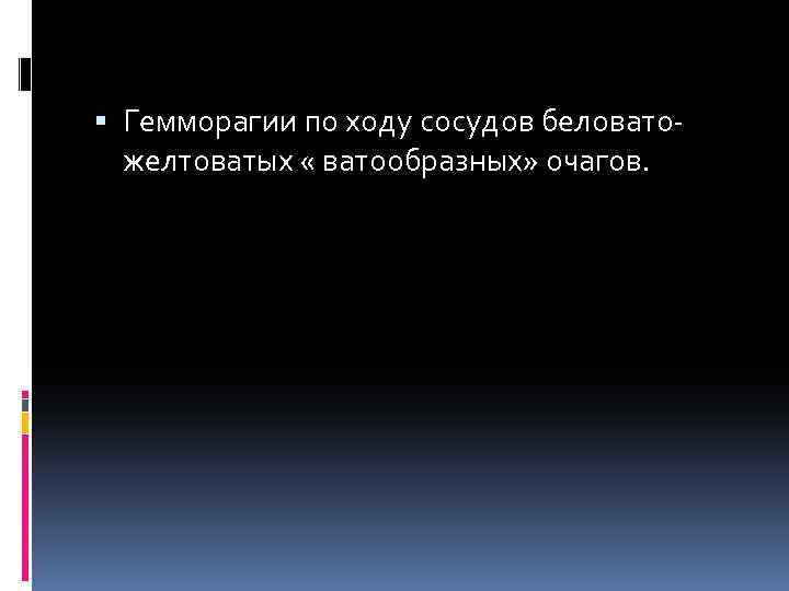  Гемморагии по ходу сосудов беловатожелтоватых « ватообразных» очагов. 