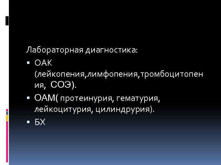 Лабораторная диагностика: ОАК (лейкопения, лимфопения, тромбоцитопен ия, СОЭ). ОАМ( протеинурия, гематурия, лейкоцитурия, цилиндрурия). БХ