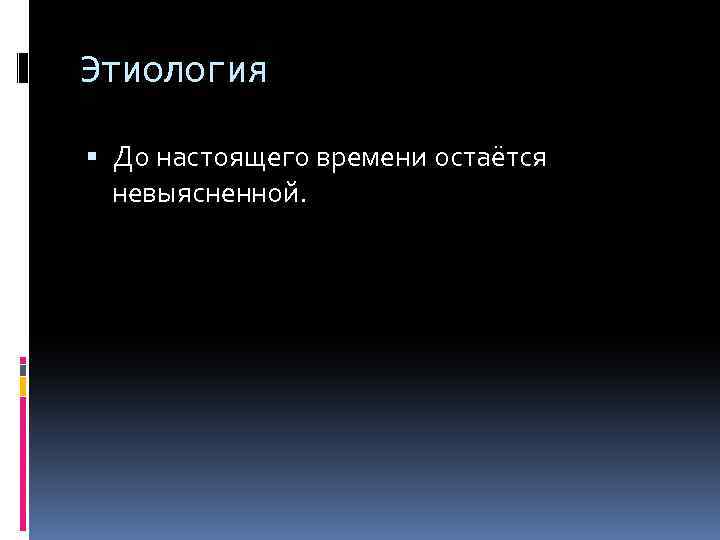 Этиология До настоящего времени остаётся невыясненной. 