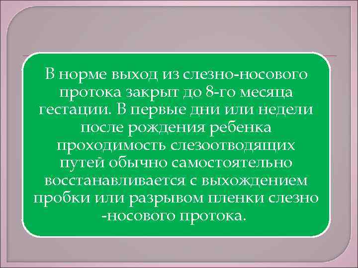 В норме выход из слезно-носового протока закрыт до 8 -го месяца гестации. В первые