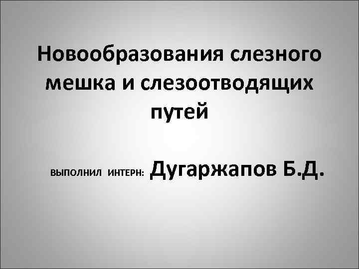 Новообразования слезного мешка и слезоотводящих путей ВЫПОЛНИЛ ИНТЕРН: Дугаржапов Б. Д. 