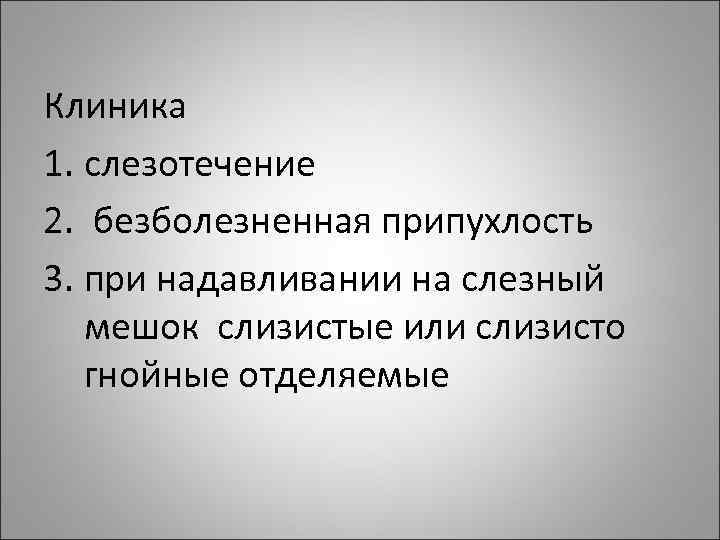 Клиника 1. слезотечение 2. безболезненная припухлость 3. при надавливании на слезный мешок слизистые или