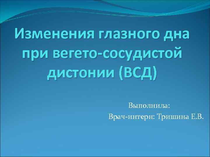 Изменения глазного дна при вегето-сосудистой дистонии (ВСД) Выполнила: Врач-интерн: Тришина Е. В. 