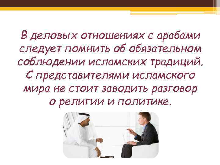 В деловых отношениях с арабами следует помнить об обязательном соблюдении исламских традиций. С представителями