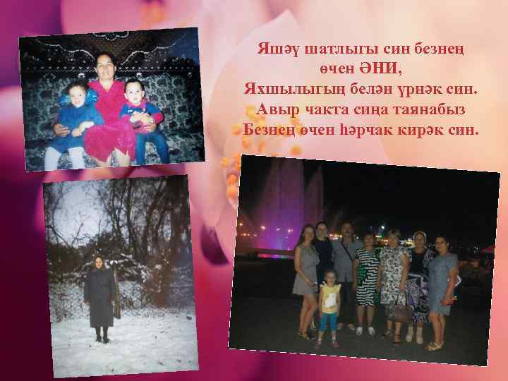 Яшәү шатлыгы син безнең өчен ӘНИ, Яхшылыгың белән үрнәк син. Авыр чакта сиңа таянабыз