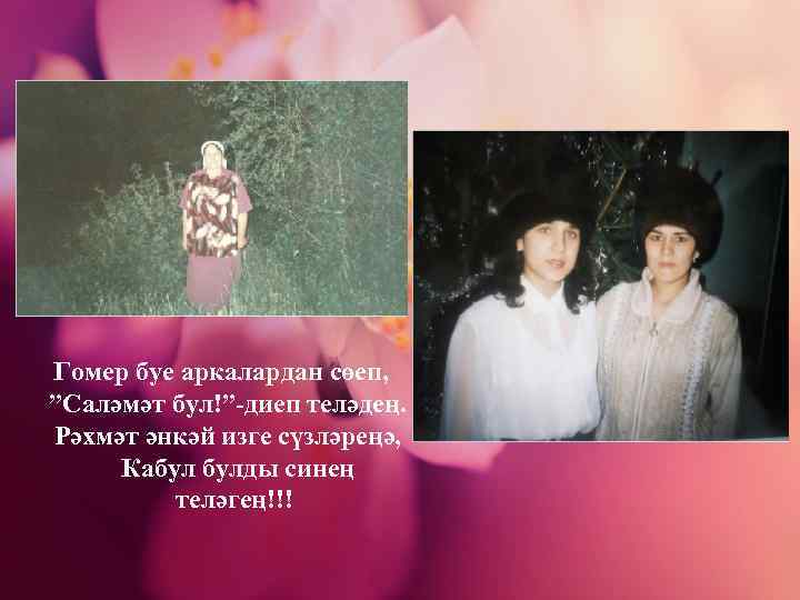 Гомер буе аркалардан сөеп, ”Саләмәт бул!”-диеп теләдең. Рәхмәт әнкәй изге сүзләреңә, Кабул булды синең