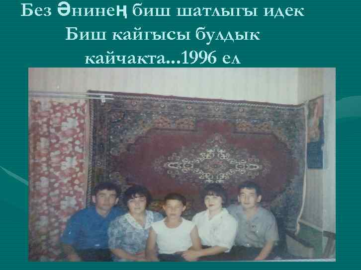 Без Әнинең биш шатлыгы идек Биш кайгысы булдык кайчакта. . . 1996 ел 