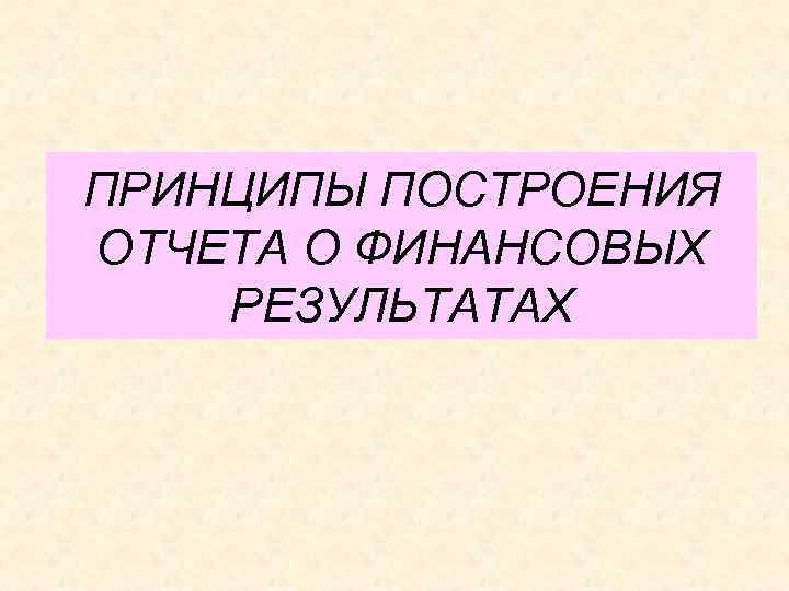 ПРИНЦИПЫ ПОСТРОЕНИЯ ОТЧЕТА О ФИНАНСОВЫХ РЕЗУЛЬТАТАХ 