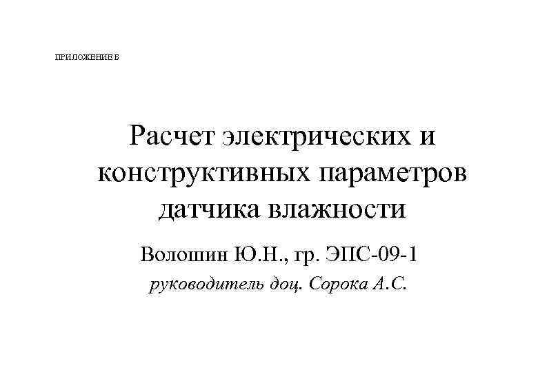 ПРИЛОЖЕНИЕ Б Расчет электрических и конструктивных параметров датчика влажности Волошин Ю. Н. , гр.