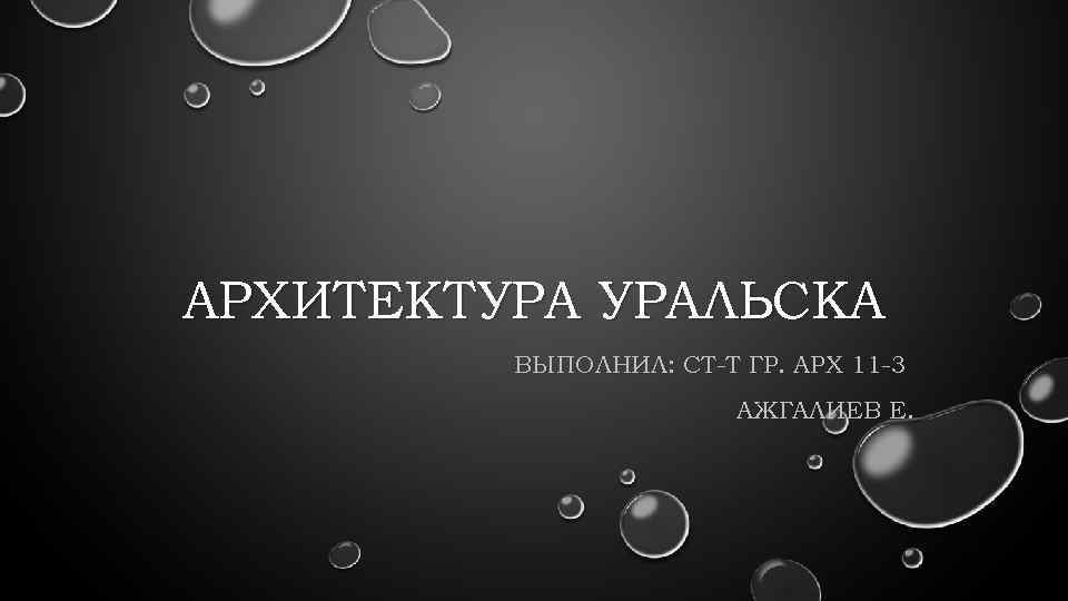АРХИТЕКТУРА УРАЛЬСКА ВЫПОЛНИЛ: СТ-Т ГР. АРХ 11 -3 АЖГАЛИЕВ Е. 