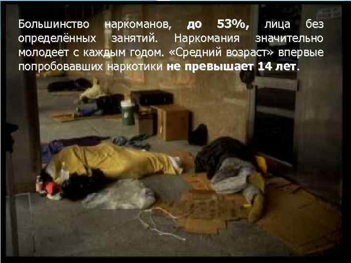 Большинство наркоманов, до 53%, лица без определённых занятий. Наркомания значительно молодеет с каждым годом.