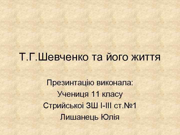 Т. Г. Шевченко та його життя Презинтацію виконала: Учениця 11 класу Стрийськоі ЗШ І-ІІІ