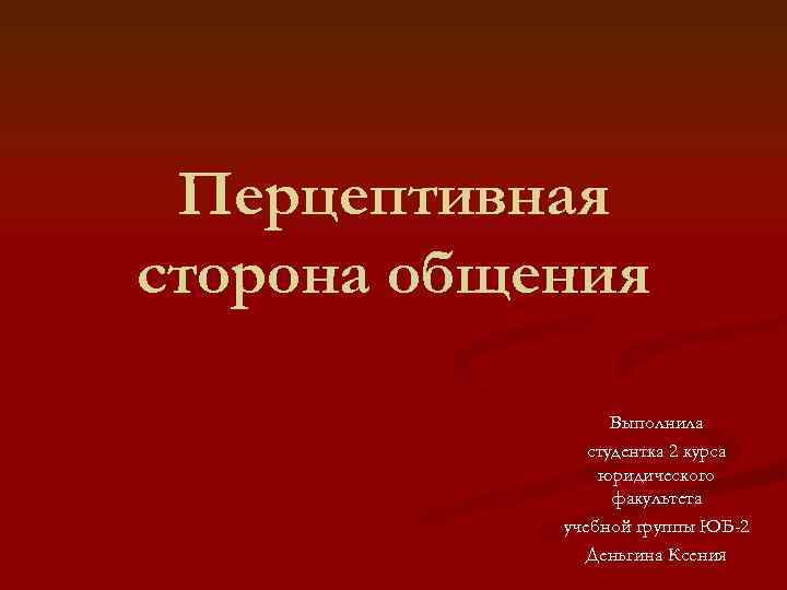 Перцептивная сторона общения Выполнила студентка 2 курса юридического факультета учебной группы ЮБ-2 Деньгина Ксения
