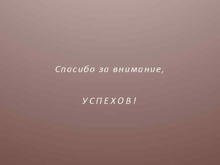 Спасибо за внимание, УСПЕХОВ! 