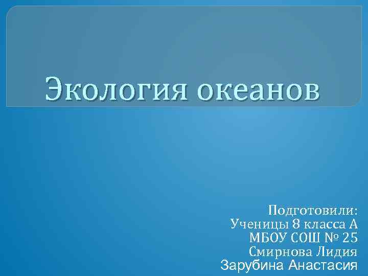 Экология океанов Подготовили: Ученицы 8 класса А МБОУ СОШ № 25 Смирнова Лидия Зарубина