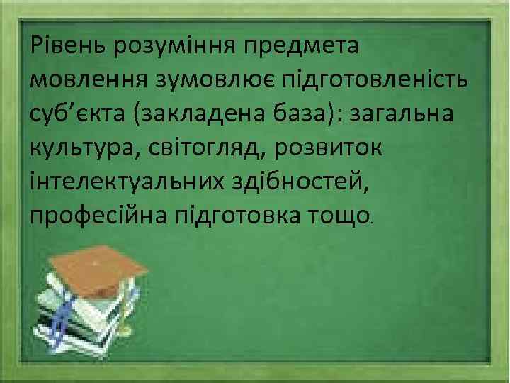 Рівень розуміння предмета мовлення зумовлює підготовленість суб’єкта (закладена база): загальна культура, світогляд, розвиток інтелектуальних