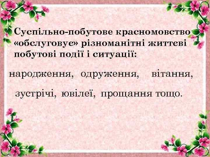 Суспільно-побутове красномовство «обслуговує» різноманітні життєві побутові події і ситуації: народження, одруження, вітання, зустрічі, ювілеї,