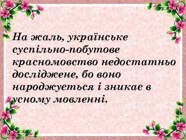 На жаль, українське суспільно-побутове красномовство недостатньо досліджене, бо воно народжується і зникає в усному