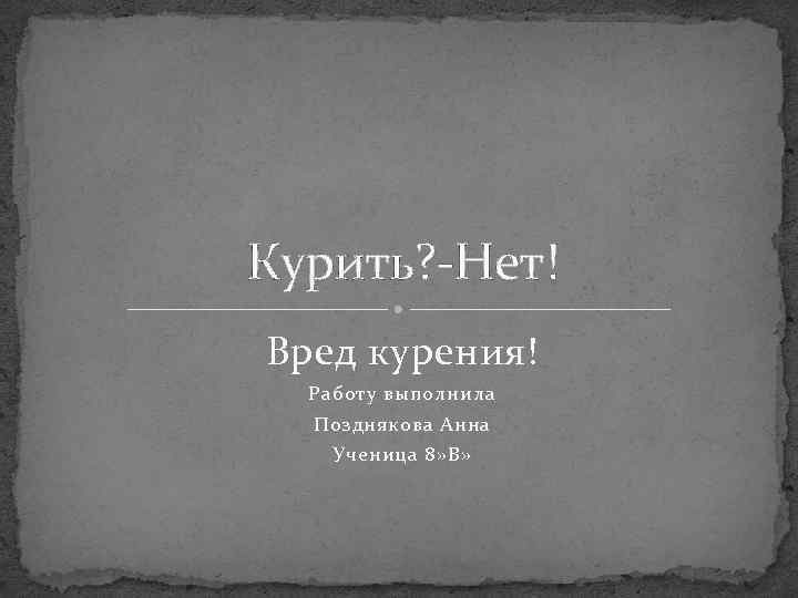 Курить? -Нет! Вред курения! Работу выполнила Позднякова Анна Ученица 8» В» 