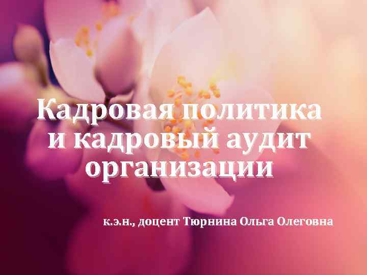 Кадровая политика и кадровый аудит организации к. э. н. , доцент Тюрнина Ольга Олеговна