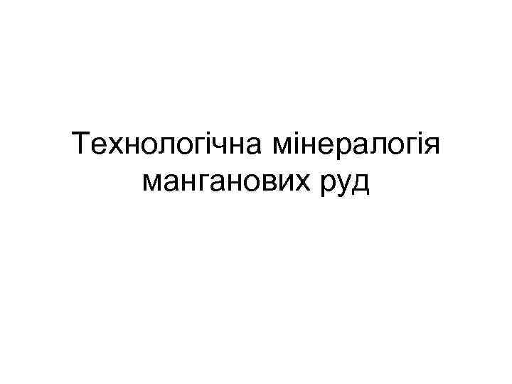 Технологічна мінералогія манганових руд 