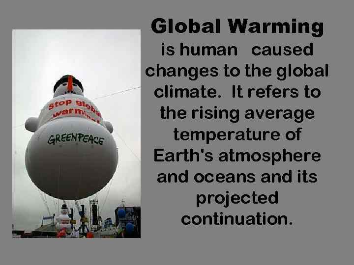 Global Warming is human caused changes to the global climate. It refers to the