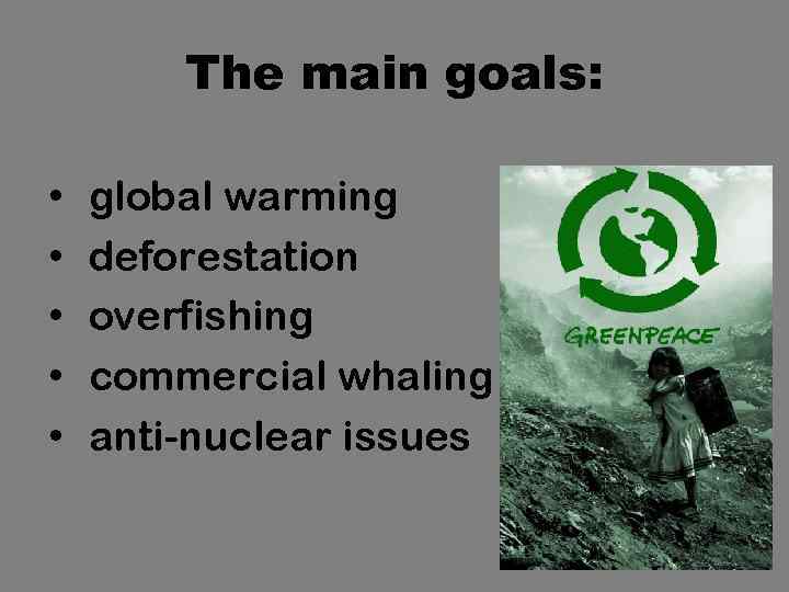 The main goals: • • • global warming deforestation overfishing commercial whaling anti-nuclear issues