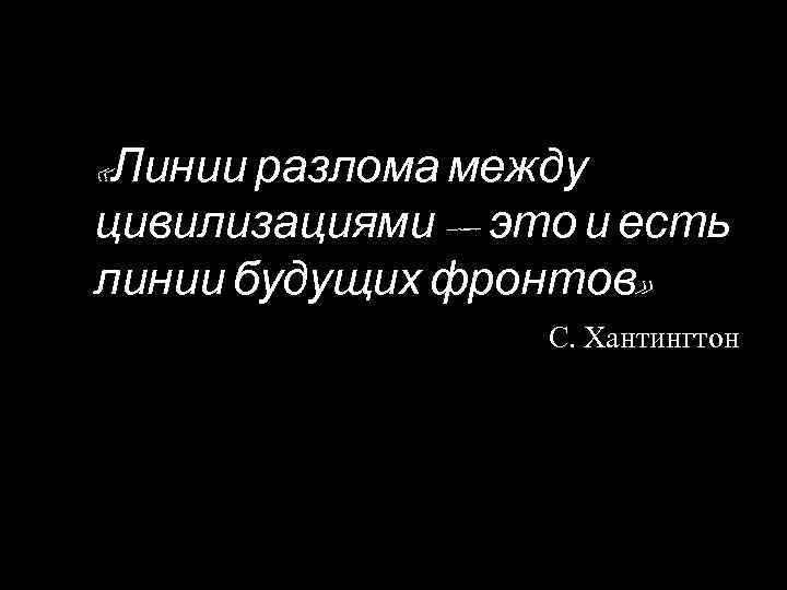  «Линии разлома между цивилизациями — это и есть линии будущих фронтов» С. Хантингтон