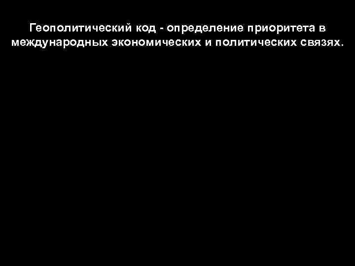Геополитический код - определение приоритета в международных экономических и политических связях. 