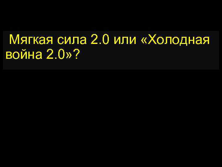  Мягкая сила 2. 0 или «Холодная война 2. 0» ? 